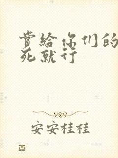 赏给你们的别弄死就行