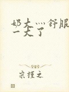 奶大灬舒服灬太一大了