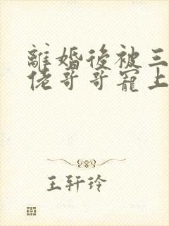 离婚后被三个大佬哥哥宠上天