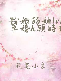 粉嫩的她1v1军婚h顾时视频