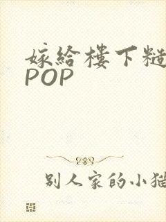 嫁给楼下糙汉后POP