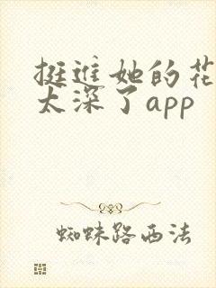 挺进她的花苞啊太深了app