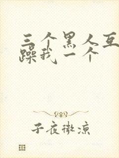 三个黑人互换着躁我一个