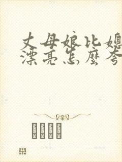 丈母娘比媳妇还漂亮怎么夸