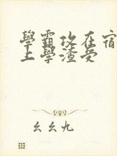 学霸攻在宿舍强上学渣受