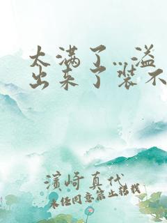 太满了...溢出来了装不下了