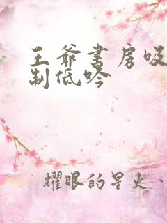 王爷书房吸乳抑制低吟