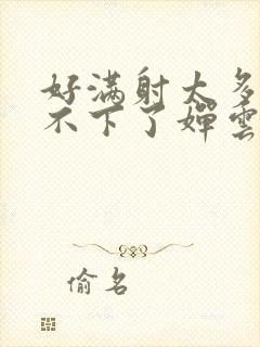 好满射太多了装不下了婵云