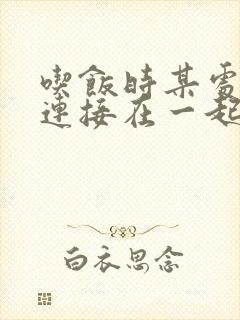 吃饭时某处紧密连接在一起全文