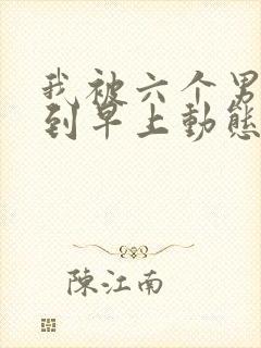 我被六个男人躁到早上动态图