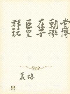 群臣在朝堂上却玩皇子微博