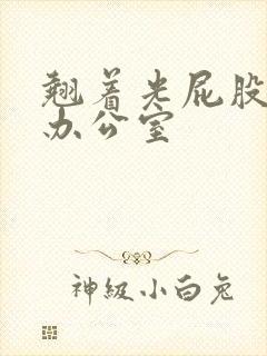 翘着光屁股趴在办公室