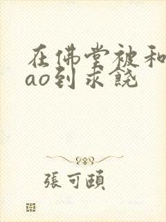 在佛堂被和尚cao到求饶