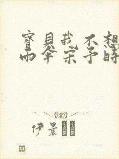 宝贝我不想带小雨伞宋予时