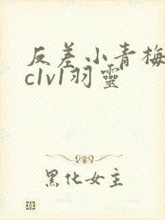 反差小青梅不经c1v1羽灵