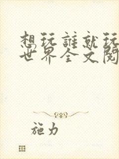 想玩谁就玩谁的世界全文阅读