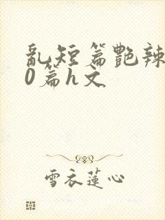 乱短篇艳辣500篇h文