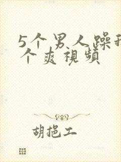 5个男人躁我一个爽视频