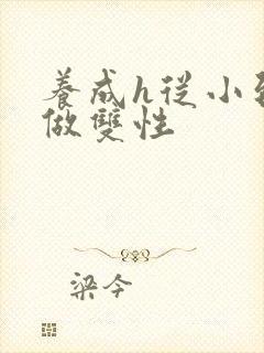 养成h从小到大做双性