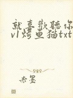 就喜欢听你叫1v1烤鱼猫txt