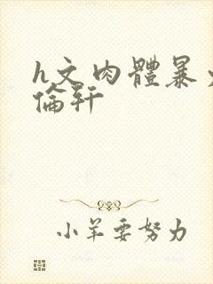 h文肉体暴力强伦轩