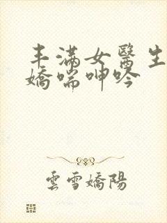 丰满女医生销魂娇喘呻吟