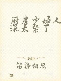 厨房少妇人妻好深太紧了