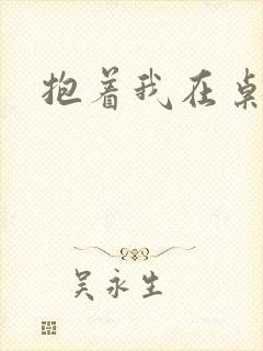 抱着我在桌子做