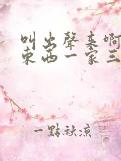 叫出声来啊叫小东西一家三口