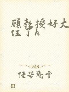 顾教授好大含不住了h