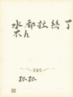 水都拉丝了还说不h