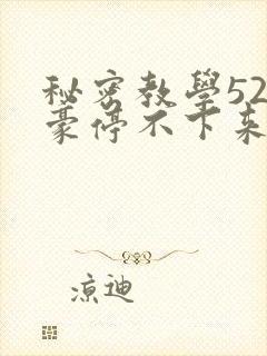 秘密教学52子豪停不下来了下拉式