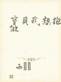 宝贝我想抱着你做