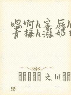 嗯啊h客厅hh青梅h涨奶视频