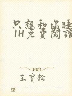 只想和你睡1V 1H免费阅读