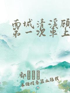 南城清溪顾怀修第一次车上肉