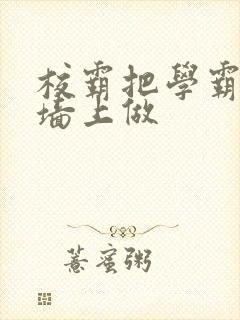 校霸把学霸按在墙上做