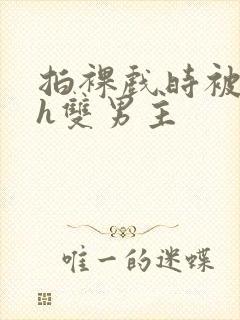 拍裸戏时被c了h双男主