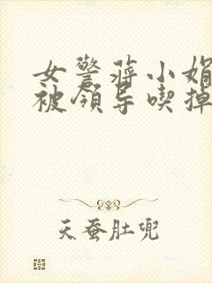 女警蒋小娟的奶被领导吃掉了