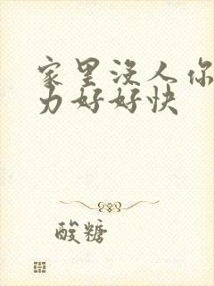 家里没人你用点力好好快