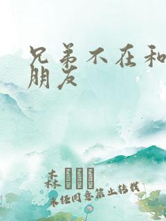 兄弟不在和他女朋友