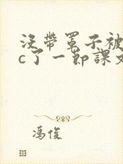 没带罩子被校霸c了一节课文