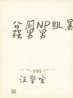 公厕NP粗暴H强男男