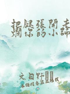 把腿张开老子臊烂你的小师尊视频