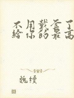 不用戴套了这是给你的最高