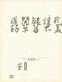 迈开腿让我捅你的草莓不盖被子