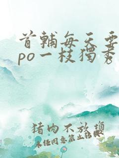 首辅每天要不够po一枝独秀