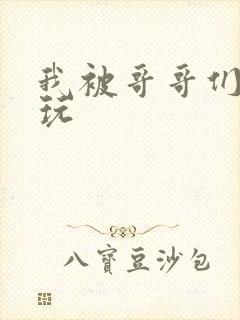 我被哥哥们轮流玩