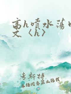 高h喷水荡肉欲文〈h〉