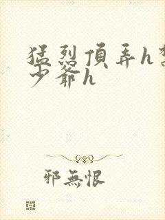 猛烈顶弄h禁欲少爷h